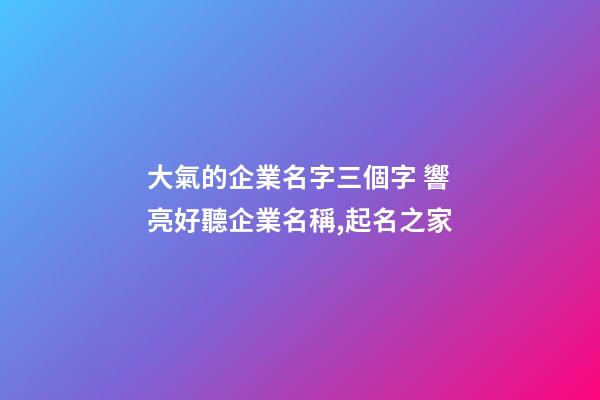 大氣的企業名字三個字 響亮好聽企業名稱,起名之家